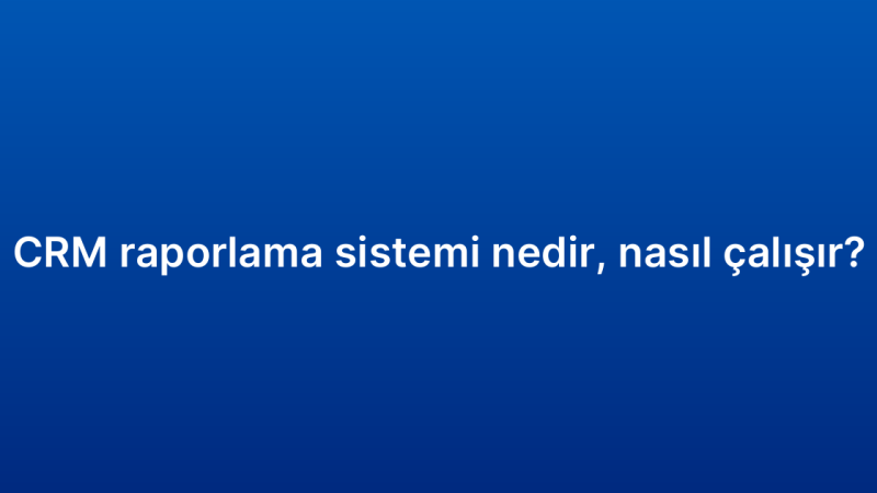 CRM raporlama sistemi nedir, nasıl çalışır?
