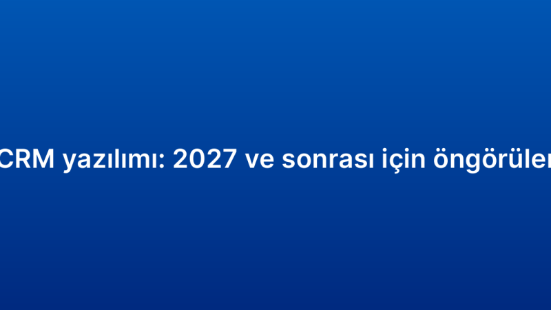 CRM yazılımı: 2027 ve sonrası için öngörüler