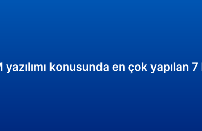 CRM yazılımı konusunda en çok yapılan 7 hata