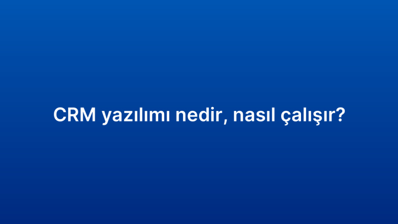 CRM yazılımı nedir, nasıl çalışır?
