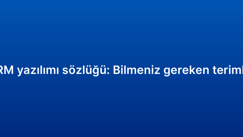 CRM yazılımı sözlüğü: Bilmeniz gereken terimler
