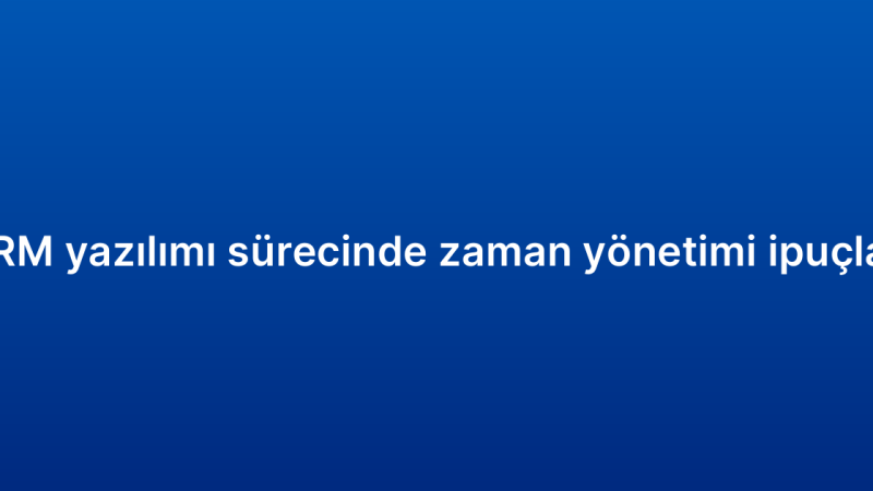 CRM yazılımı sürecinde zaman yönetimi ipuçları
