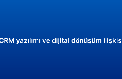 CRM yazılımı ve dijital dönüşüm ilişkisi