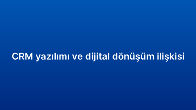 CRM yazılımı ve dijital dönüşüm ilişkisi