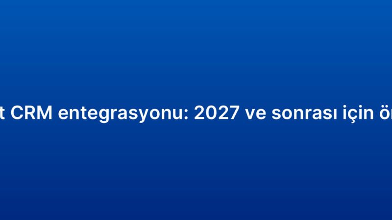 E-ticaret CRM entegrasyonu: 2027 ve sonrası için öngörüler