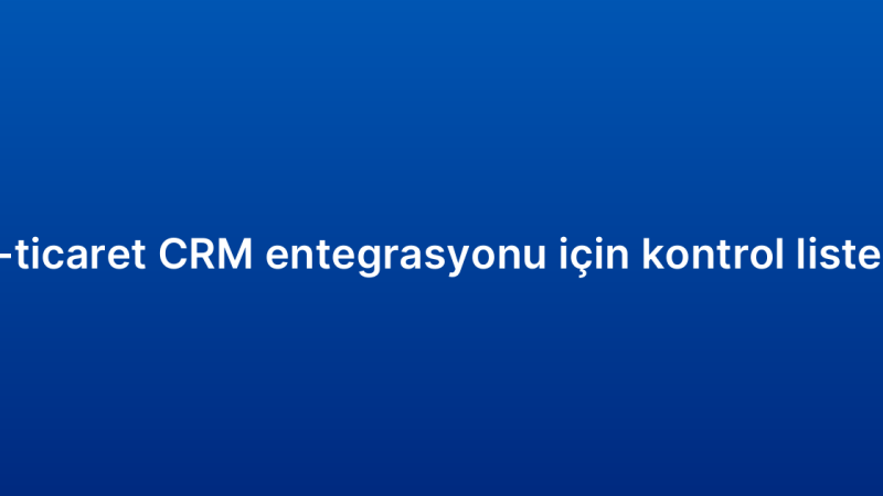E-ticaret CRM entegrasyonu için kontrol listesi
