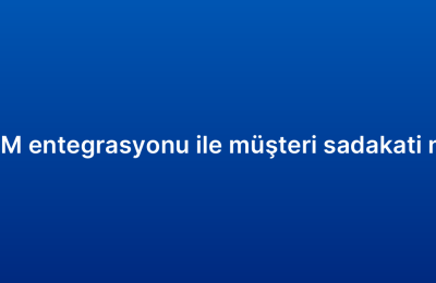 E-ticaret CRM entegrasyonu ile müşteri sadakati nasıl artırılır?