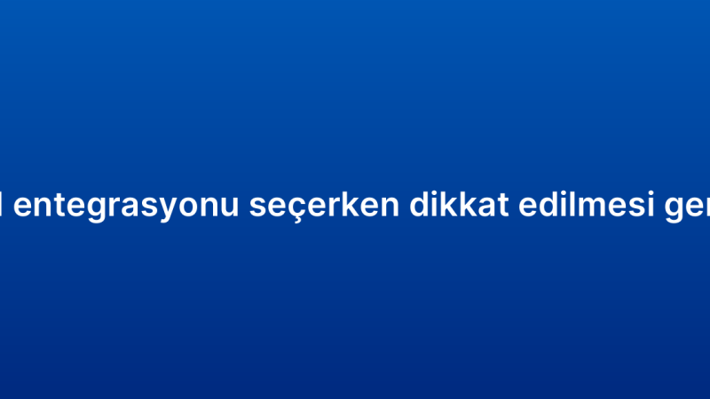 E-ticaret CRM entegrasyonu seçerken dikkat edilmesi gereken kriterler