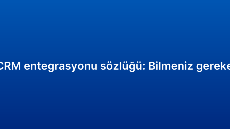 E-ticaret CRM entegrasyonu sözlüğü: Bilmeniz gereken terimler