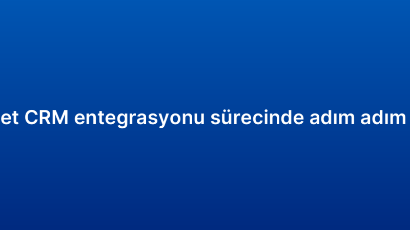 E-ticaret CRM entegrasyonu sürecinde adım adım rehber