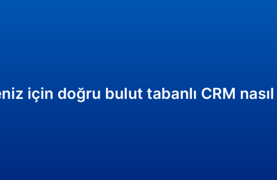 İşletmeniz için doğru bulut tabanlı CRM nasıl seçilir?