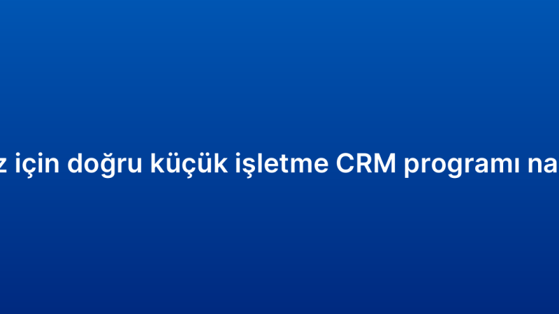 İşletmeniz için doğru küçük işletme CRM programı nasıl seçilir?
