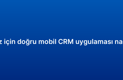 İşletmeniz için doğru mobil CRM uygulaması nasıl seçilir?