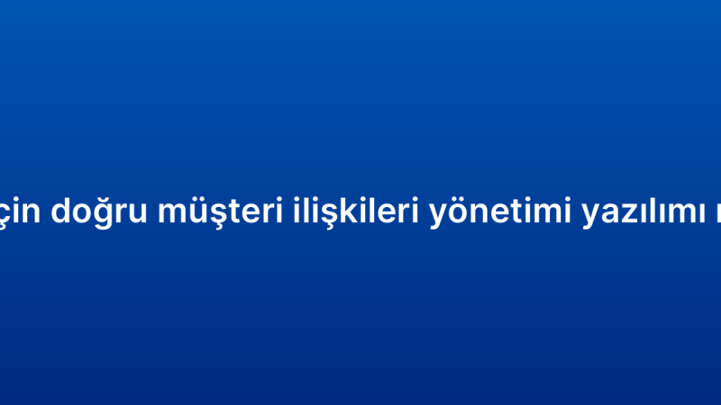İşletmeniz için doğru müşteri ilişkileri yönetimi yazılımı nasıl seçilir?