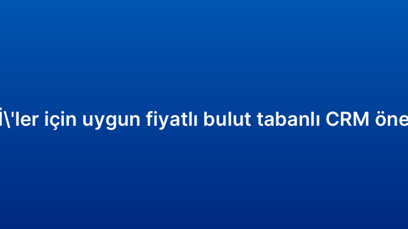 KOBİ’ler için uygun fiyatlı bulut tabanlı CRM önerileri