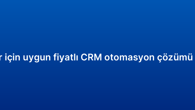 KOBİ’ler için uygun fiyatlı CRM otomasyon çözümü önerileri