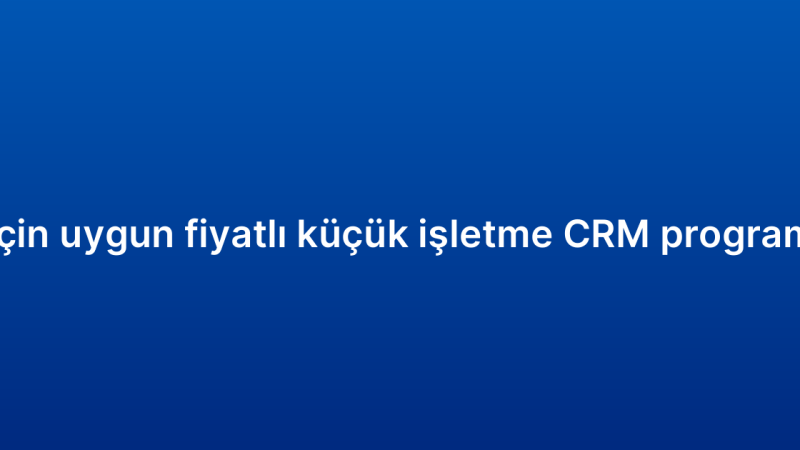 KOBİ’ler için uygun fiyatlı küçük işletme CRM programı önerileri