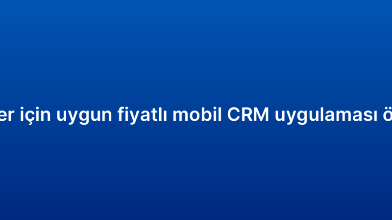 KOBİ’ler için uygun fiyatlı mobil CRM uygulaması önerileri