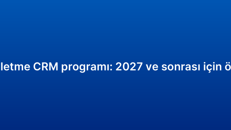 Küçük işletme CRM programı: 2027 ve sonrası için öngörüler