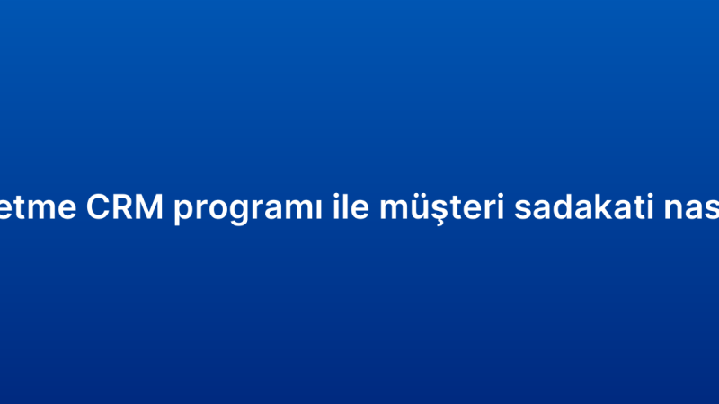 Küçük işletme CRM programı ile müşteri sadakati nasıl artırılır?
