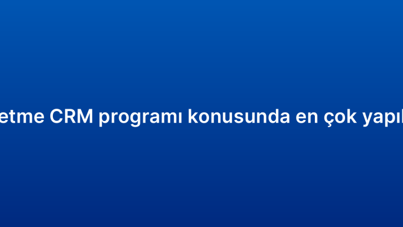 Küçük işletme CRM programı konusunda en çok yapılan 7 hata
