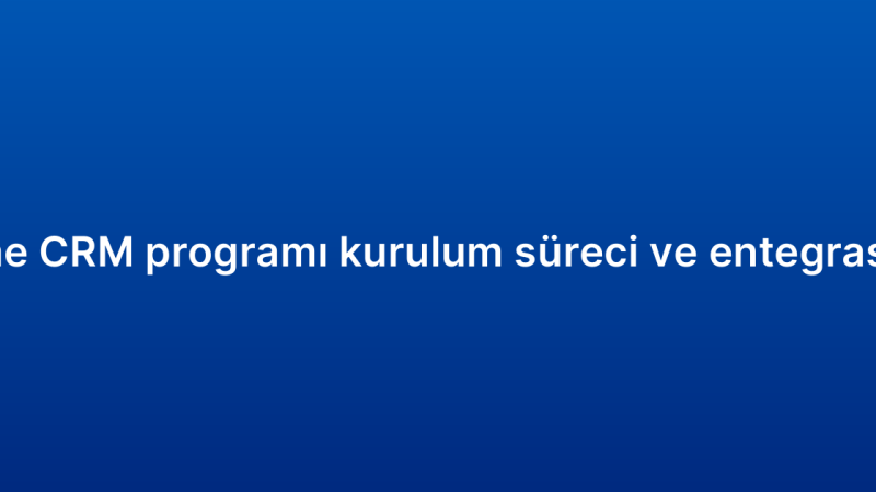 Küçük işletme CRM programı kurulum süreci ve entegrasyon adımları