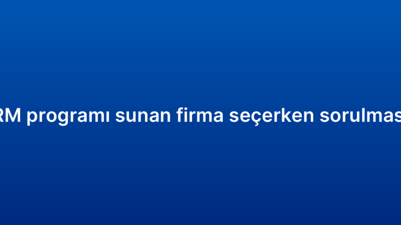 Küçük işletme CRM programı sunan firma seçerken sorulması gereken sorular