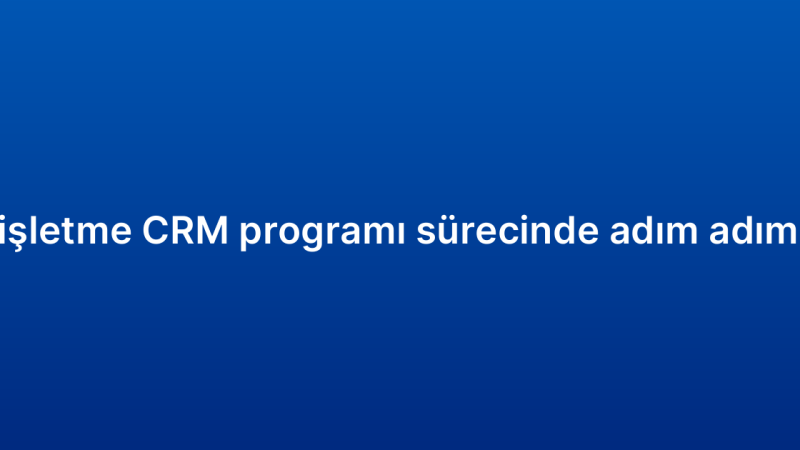 Küçük işletme CRM programı sürecinde adım adım rehber