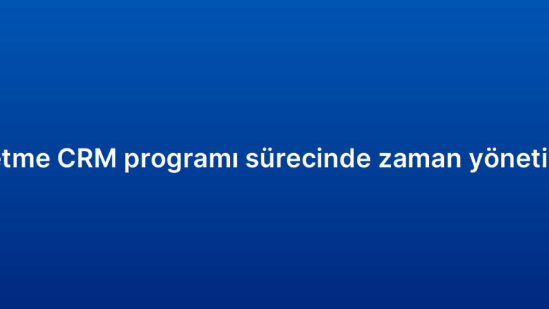 Küçük işletme CRM programı sürecinde zaman yönetimi ipuçları