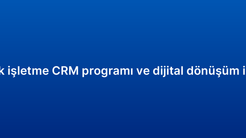 Küçük işletme CRM programı ve dijital dönüşüm ilişkisi