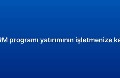 Küçük işletme CRM programı yatırımının işletmenize katacağı avantajlar