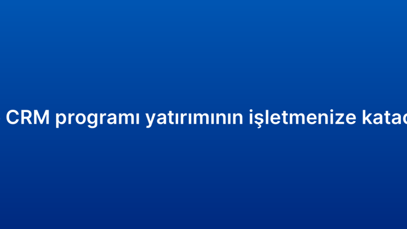 Küçük işletme CRM programı yatırımının işletmenize katacağı avantajlar
