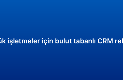 Küçük işletmeler için bulut tabanlı CRM rehberi