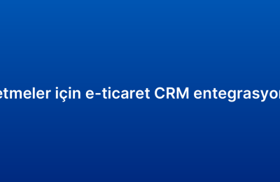 Küçük işletmeler için e-ticaret CRM entegrasyonu rehberi