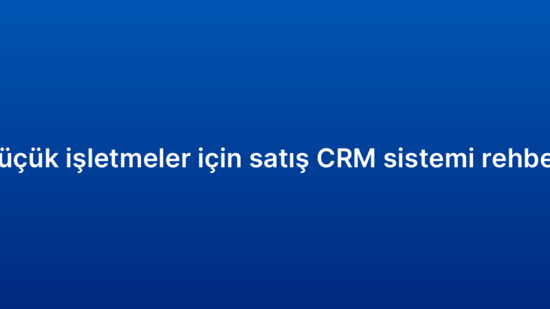 Küçük işletmeler için satış CRM sistemi rehberi