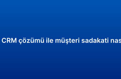 Kurumsal CRM çözümü ile müşteri sadakati nasıl artırılır?