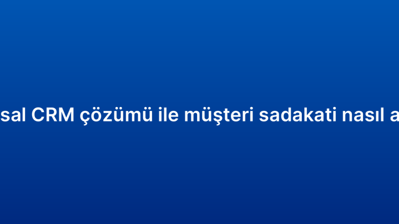 Kurumsal CRM çözümü ile müşteri sadakati nasıl artırılır?