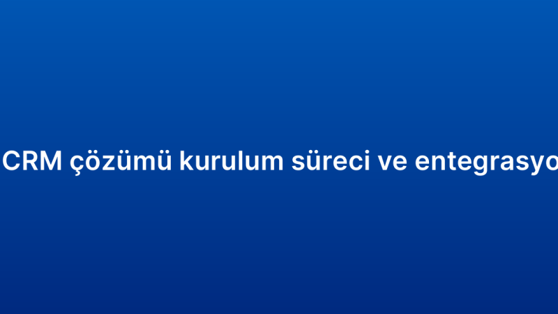 Kurumsal CRM çözümü kurulum süreci ve entegrasyon adımları
