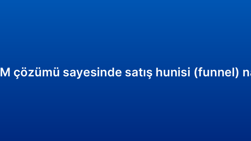 Kurumsal CRM çözümü sayesinde satış hunisi (funnel) nasıl yönetilir?