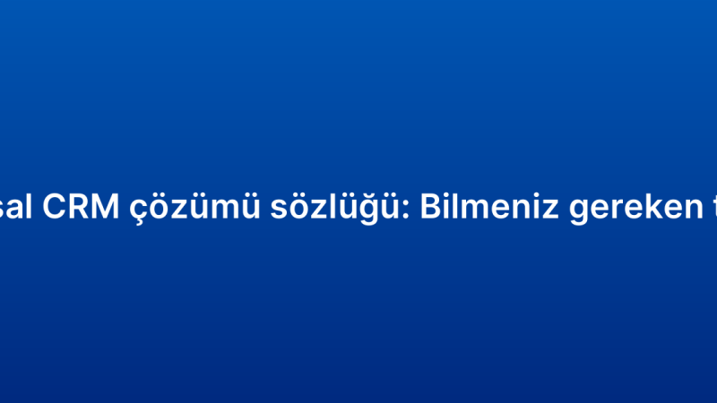 Kurumsal CRM çözümü sözlüğü: Bilmeniz gereken terimler