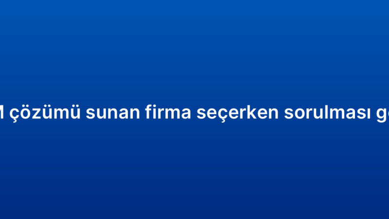 Kurumsal CRM çözümü sunan firma seçerken sorulması gereken sorular