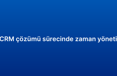 Kurumsal CRM çözümü sürecinde zaman yönetimi ipuçları