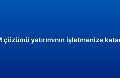 Kurumsal CRM çözümü yatırımının işletmenize katacağı avantajlar