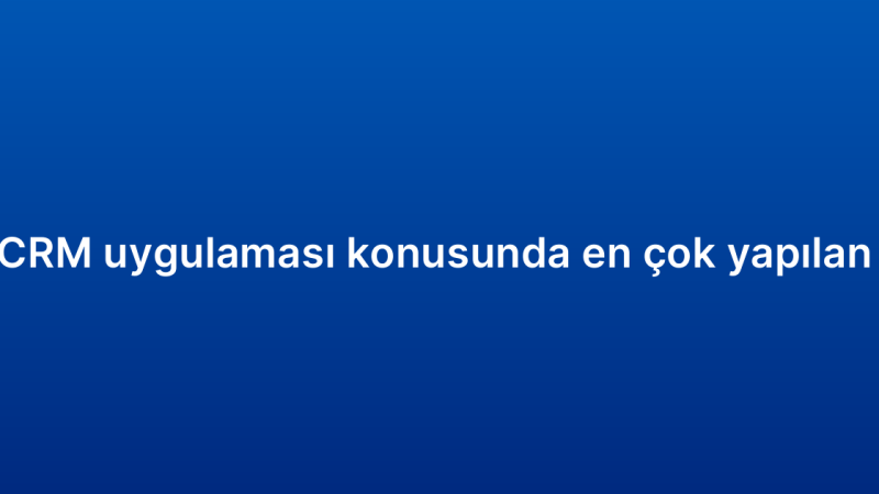 Mobil CRM uygulaması konusunda en çok yapılan 7 hata