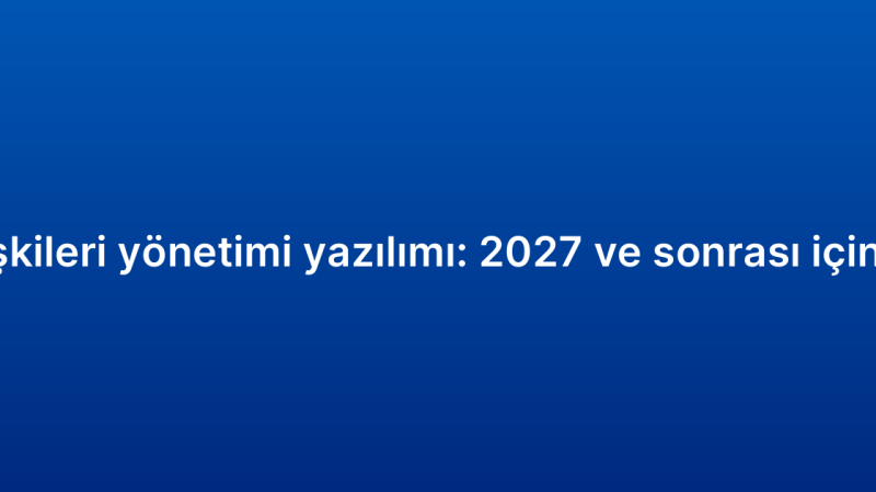 Müşteri ilişkileri yönetimi yazılımı: 2027 ve sonrası için öngörüler