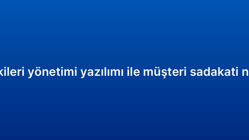 Müşteri ilişkileri yönetimi yazılımı ile müşteri sadakati nasıl artırılır?