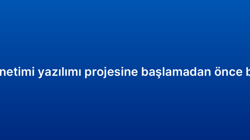Müşteri ilişkileri yönetimi yazılımı projesine başlamadan önce bilmeniz gerekenler