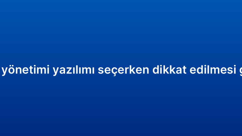 Müşteri ilişkileri yönetimi yazılımı seçerken dikkat edilmesi gereken kriterler