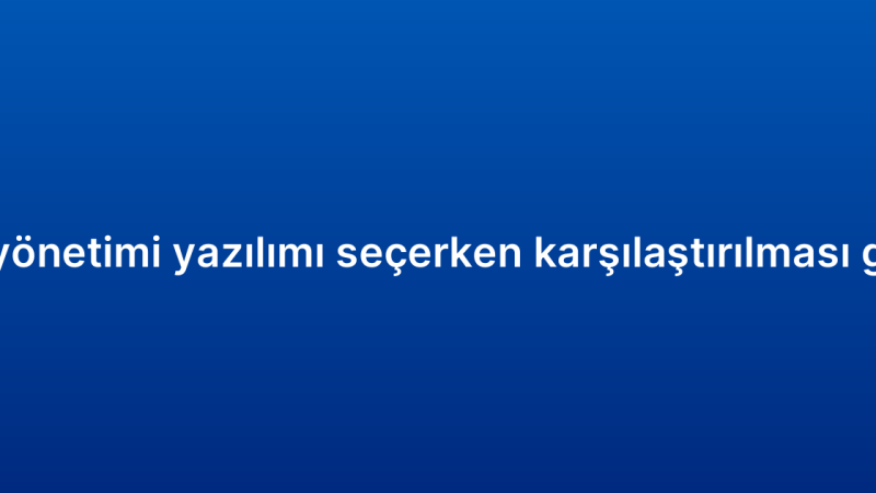 Müşteri ilişkileri yönetimi yazılımı seçerken karşılaştırılması gereken özellikler