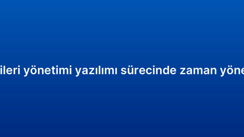 Müşteri ilişkileri yönetimi yazılımı sürecinde zaman yönetimi ipuçları